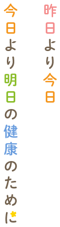 昨日より今日今日より明日の健康のために